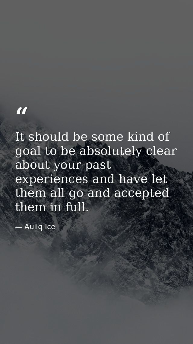 It should be some kind of goal to be absolutely clear about your past experiences and have let them all go and accepted  — Auliq Ice