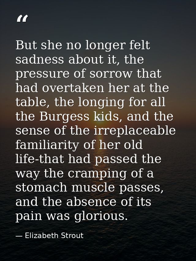 But she no longer felt sadness about it, the pressure of sorrow that had overtaken her at the table, the longing for all — Elizabeth Strout
