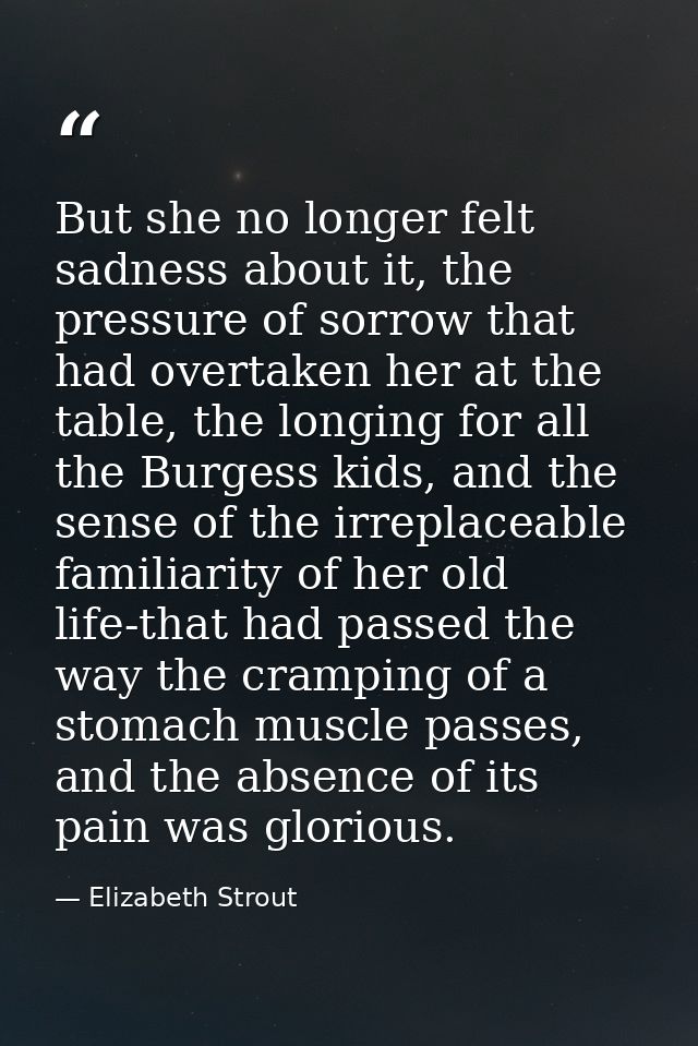 But she no longer felt sadness about it, the pressure of sorrow that had overtaken her at the table, the longing for all — Elizabeth Strout
