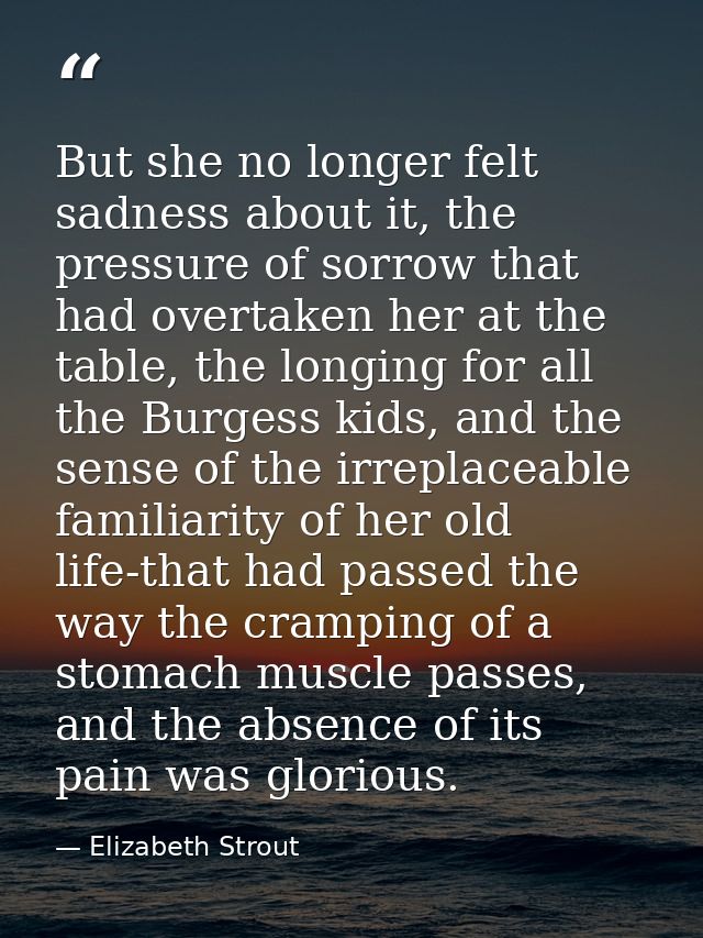 But she no longer felt sadness about it, the pressure of sorrow that had overtaken her at the table, the longing for all — Elizabeth Strout