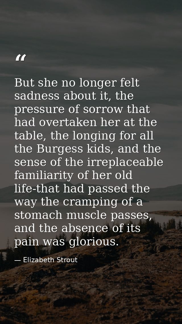 But she no longer felt sadness about it, the pressure of sorrow that had overtaken her at the table, the longing for all — Elizabeth Strout