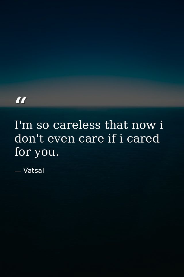 I'm so careless that now i don't even care if i cared for you. — Vatsal