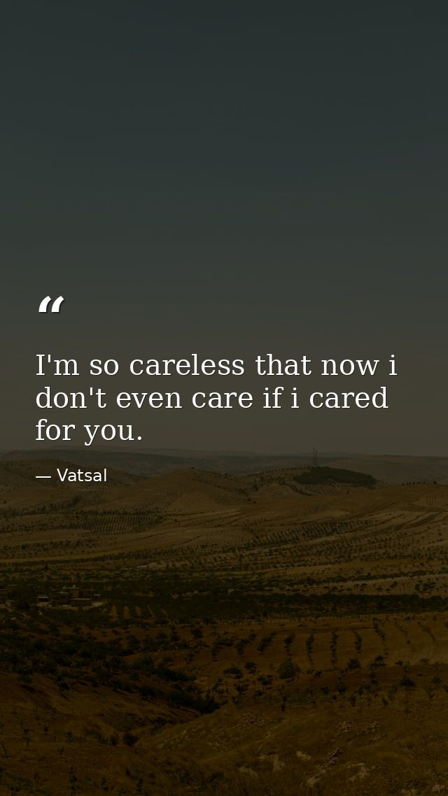 I'm so careless that now i don't even care if i cared for you. — Vatsal