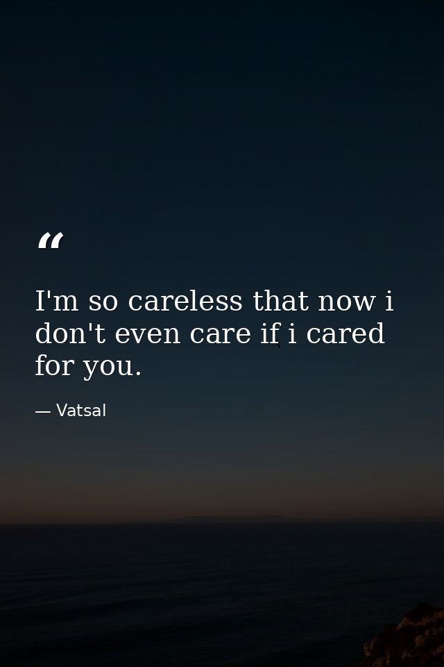 I'm so careless that now i don't even care if i cared for you. — Vatsal