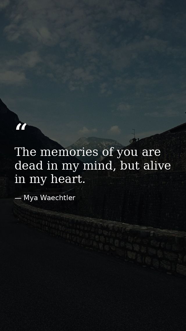 The memories of you are dead in my mind, but alive in my heart. — Mya Waechtler
