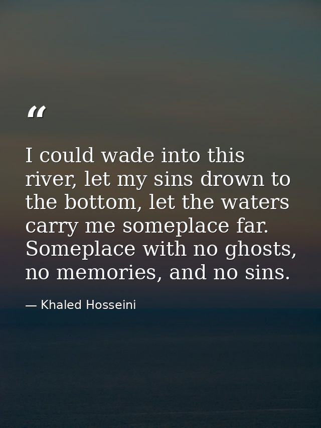 I could wade into this river, let my sins drown to the bottom, let the waters carry me someplace far. Someplace with no  — Khaled Hosseini