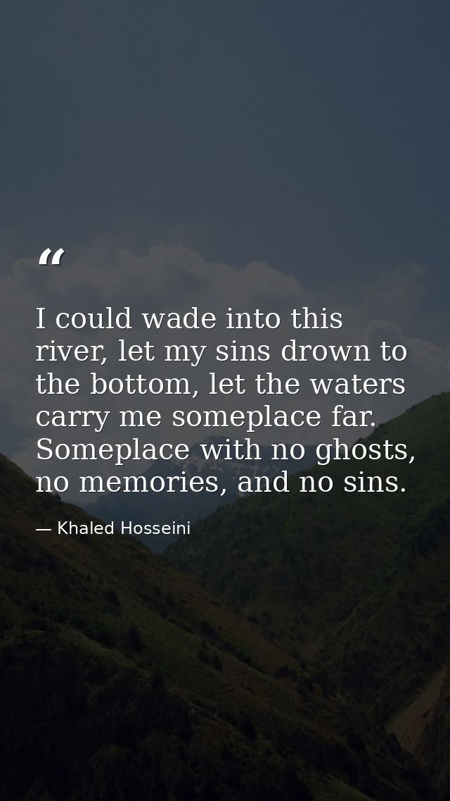 I could wade into this river, let my sins drown to the bottom, let the waters carry me someplace far. Someplace with no  — Khaled Hosseini