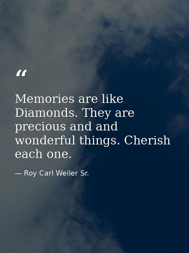 Memories are like Diamonds. They are precious and and wonderful things. Cherish each one. — Roy Carl Weiler Sr.