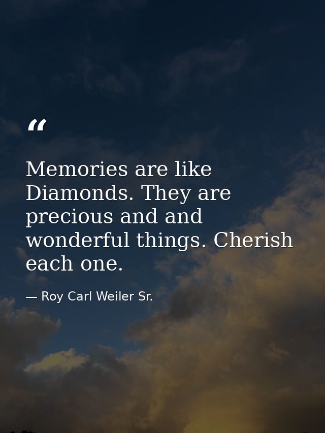 Memories are like Diamonds. They are precious and and wonderful things. Cherish each one. — Roy Carl Weiler Sr.