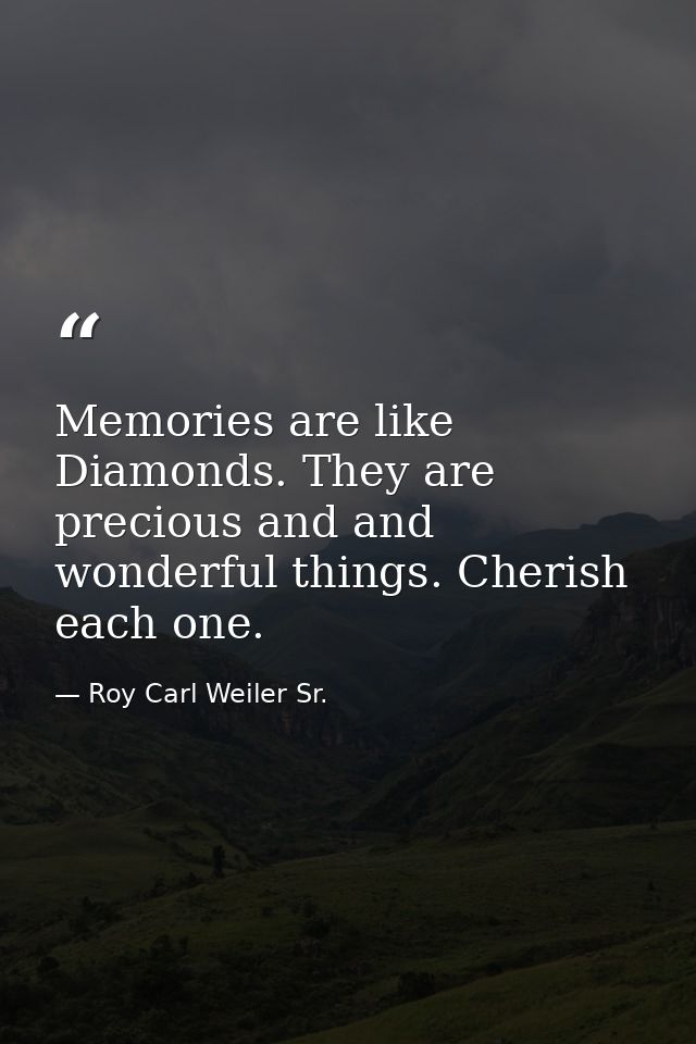 Memories are like Diamonds. They are precious and and wonderful things. Cherish each one. — Roy Carl Weiler Sr.