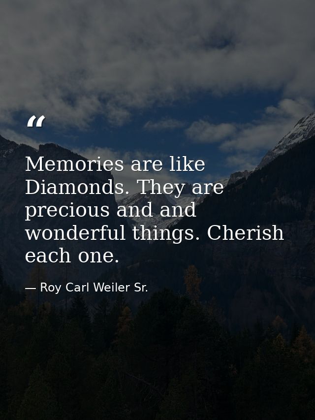 Memories are like Diamonds. They are precious and and wonderful things. Cherish each one. — Roy Carl Weiler Sr.