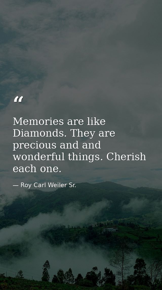 Memories are like Diamonds. They are precious and and wonderful things. Cherish each one. — Roy Carl Weiler Sr.