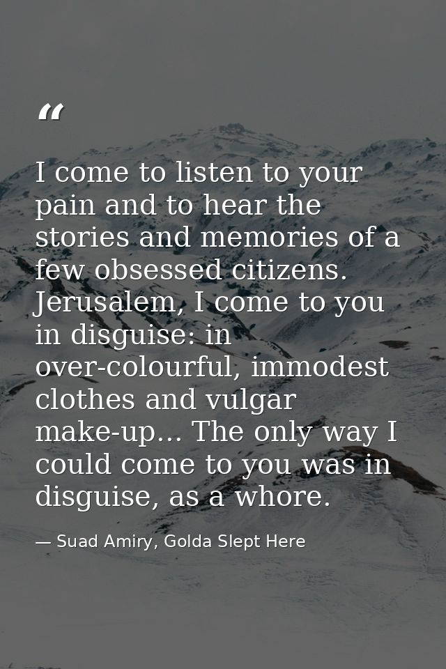 I come to listen to your pain and to hear the stories and memories of a few obsessed citizens. Jerusalem, I come to you  — Suad Amiry, Golda Slept Here