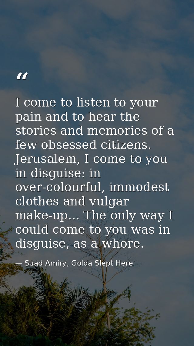 I come to listen to your pain and to hear the stories and memories of a few obsessed citizens. Jerusalem, I come to you  — Suad Amiry, Golda Slept Here