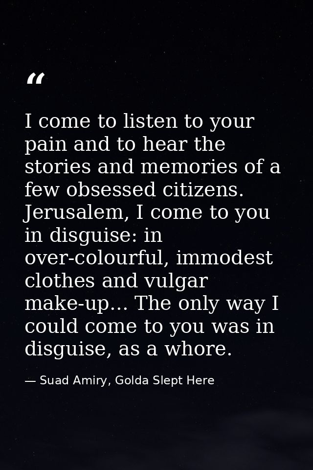 I come to listen to your pain and to hear the stories and memories of a few obsessed citizens. Jerusalem, I come to you  — Suad Amiry, Golda Slept Here