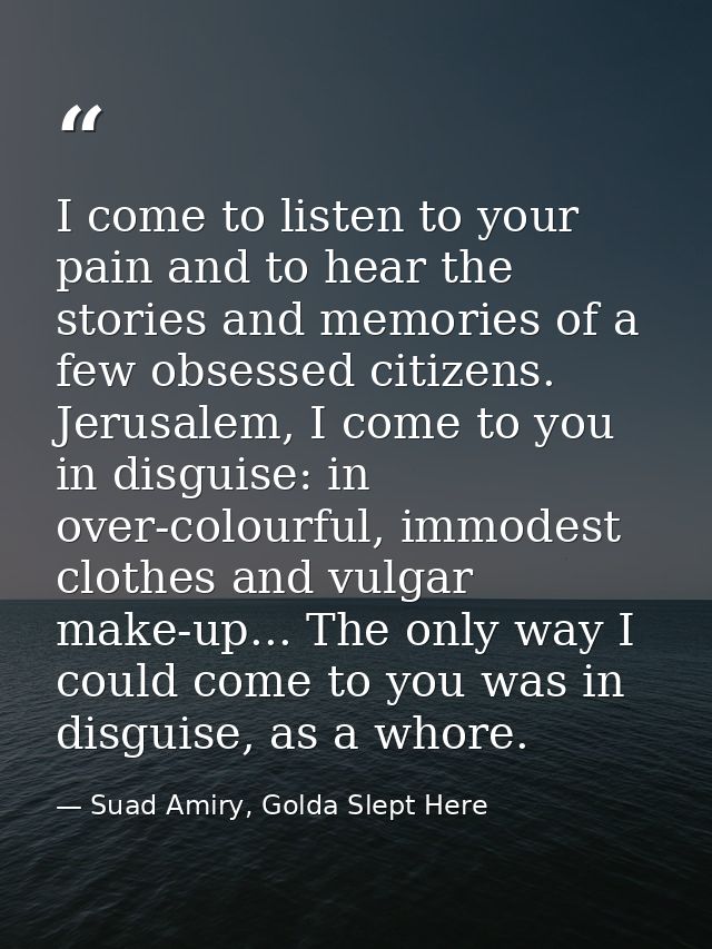 I come to listen to your pain and to hear the stories and memories of a few obsessed citizens. Jerusalem, I come to you  — Suad Amiry, Golda Slept Here