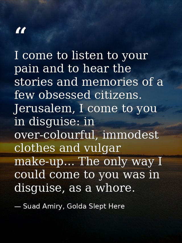 I come to listen to your pain and to hear the stories and memories of a few obsessed citizens. Jerusalem, I come to you  — Suad Amiry, Golda Slept Here