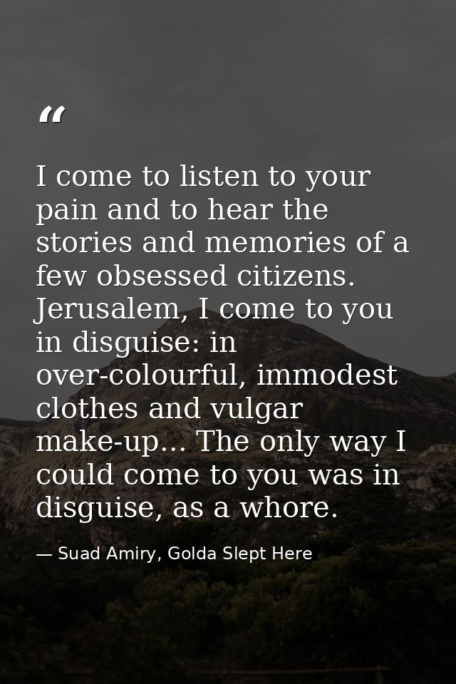 I come to listen to your pain and to hear the stories and memories of a few obsessed citizens. Jerusalem, I come to you  — Suad Amiry, Golda Slept Here
