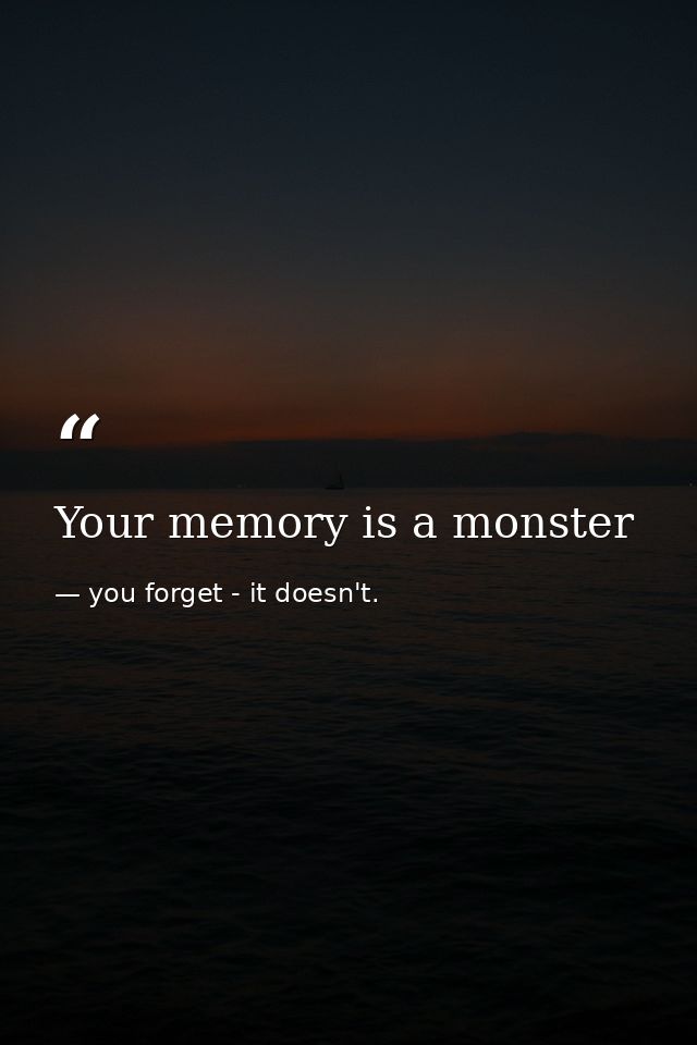 Your memory is a monster — you forget - it doesn't.