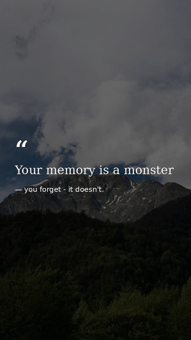 Your memory is a monster — you forget - it doesn't.