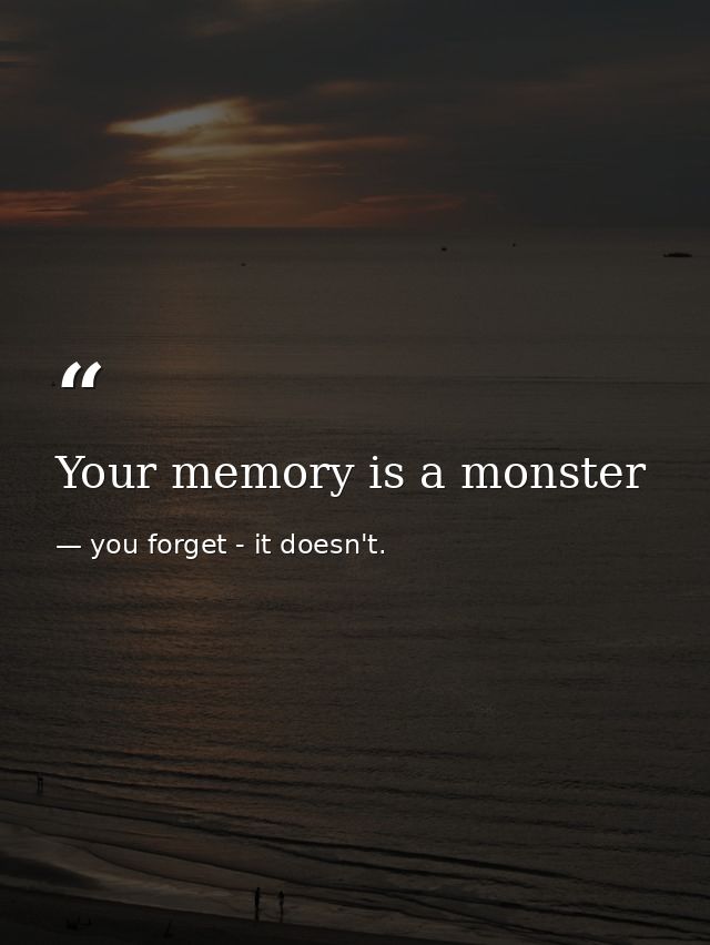 Your memory is a monster — you forget - it doesn't.