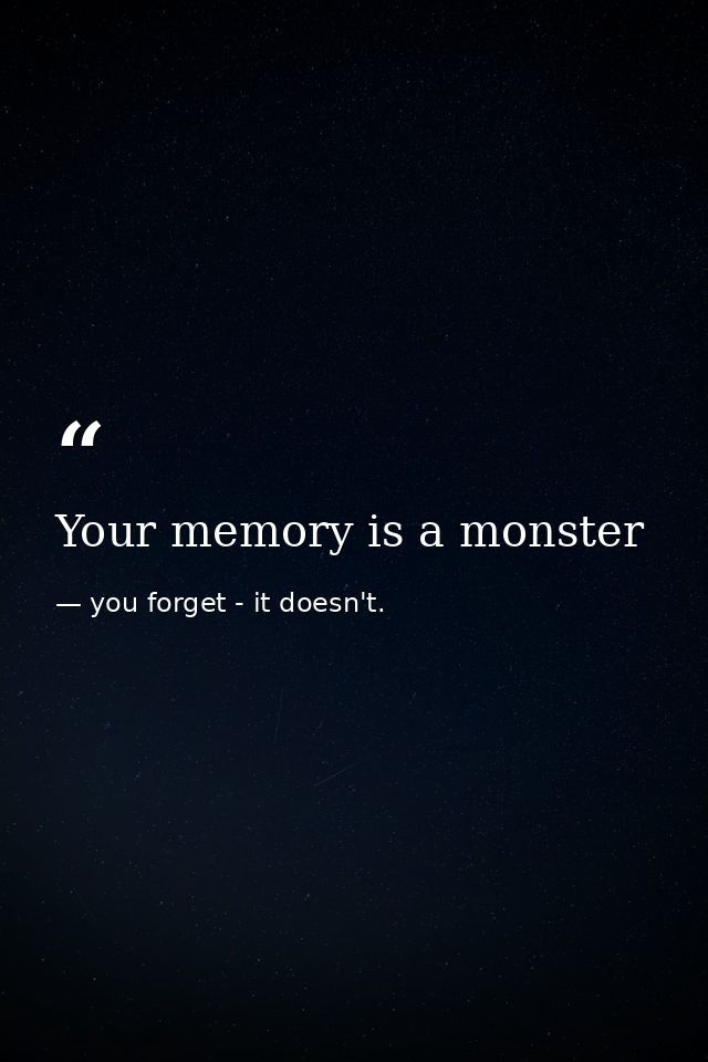 Your memory is a monster — you forget - it doesn't.