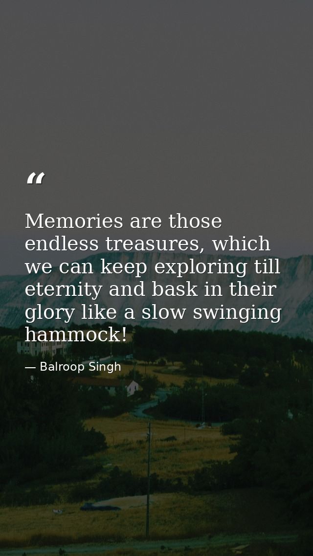 Memories are those endless treasures, which we can keep exploring till eternity and bask in their glory like a slow swin — Balroop Singh