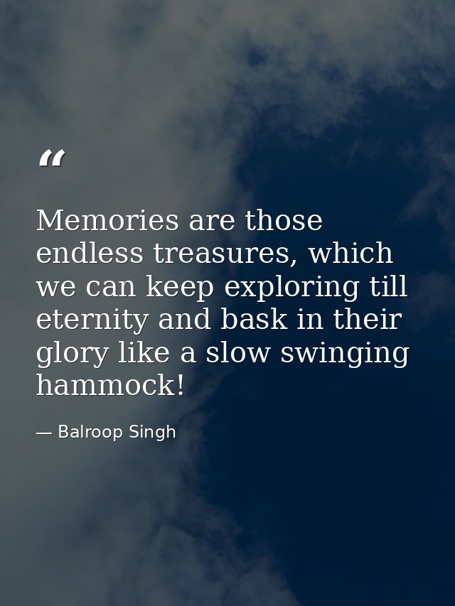 Memories are those endless treasures, which we can keep exploring till eternity and bask in their glory like a slow swin — Balroop Singh