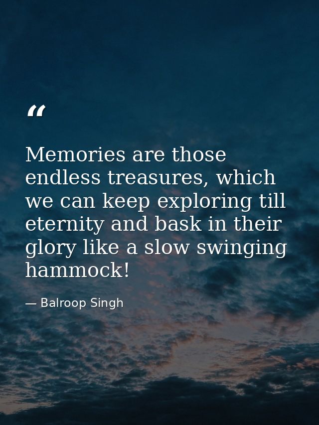 Memories are those endless treasures, which we can keep exploring till eternity and bask in their glory like a slow swin — Balroop Singh