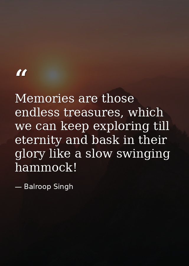 Memories are those endless treasures, which we can keep exploring till eternity and bask in their glory like a slow swin — Balroop Singh