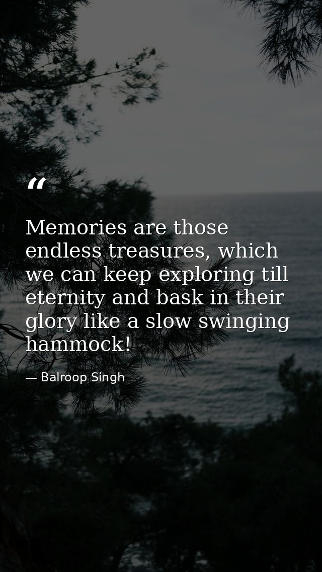 Memories are those endless treasures, which we can keep exploring till eternity and bask in their glory like a slow swin — Balroop Singh