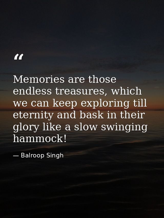 Memories are those endless treasures, which we can keep exploring till eternity and bask in their glory like a slow swin — Balroop Singh
