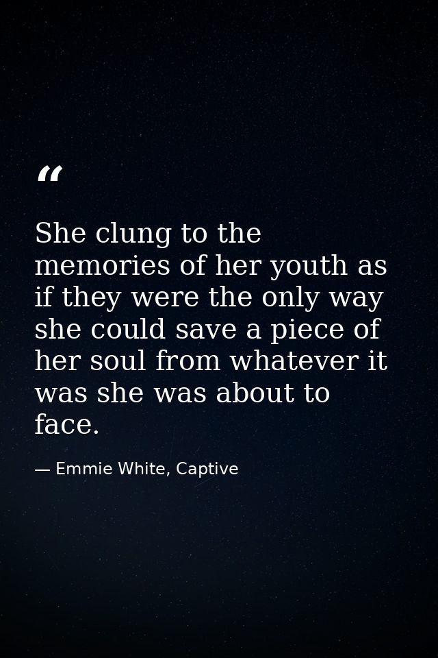 She clung to the memories of her youth as if they were the only way she could save a piece of her soul from whatever it  — Emmie White, Captive