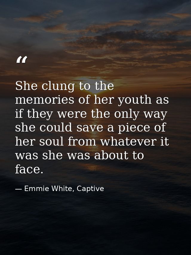 She clung to the memories of her youth as if they were the only way she could save a piece of her soul from whatever it  — Emmie White, Captive