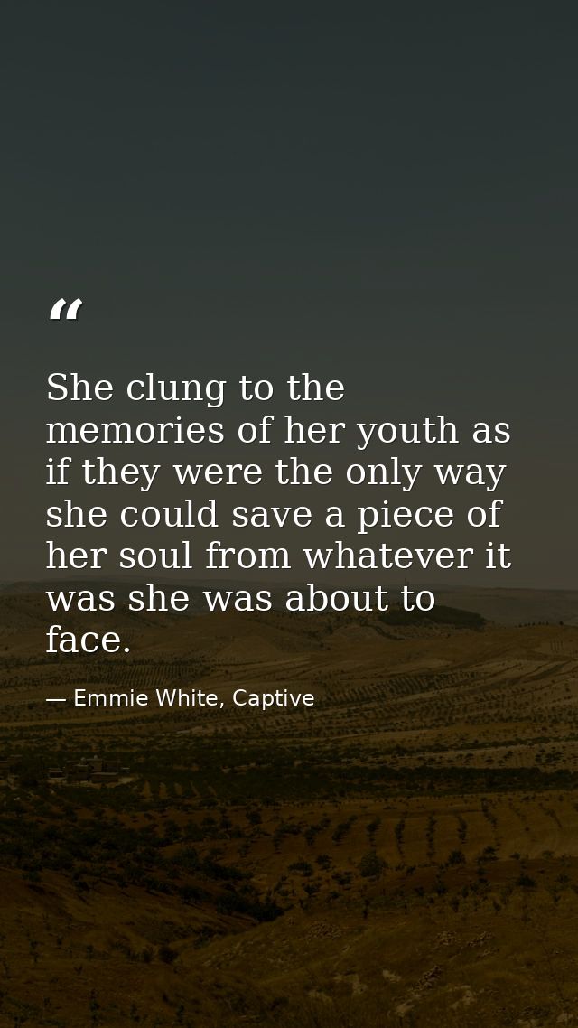 She clung to the memories of her youth as if they were the only way she could save a piece of her soul from whatever it  — Emmie White, Captive