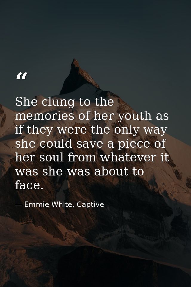 She clung to the memories of her youth as if they were the only way she could save a piece of her soul from whatever it  — Emmie White, Captive