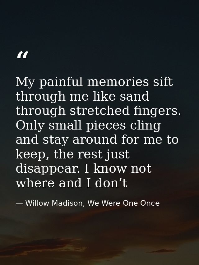 My painful memories sift through me like sand through stretched fingers. Only small pieces cling and stay around for me  — Willow Madison, We Were One Once