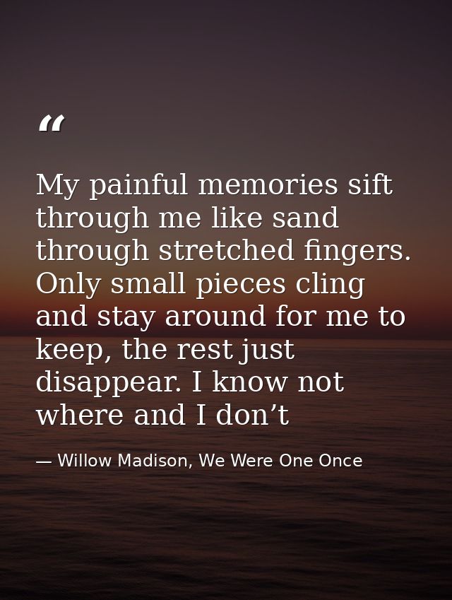 My painful memories sift through me like sand through stretched fingers. Only small pieces cling and stay around for me  — Willow Madison, We Were One Once