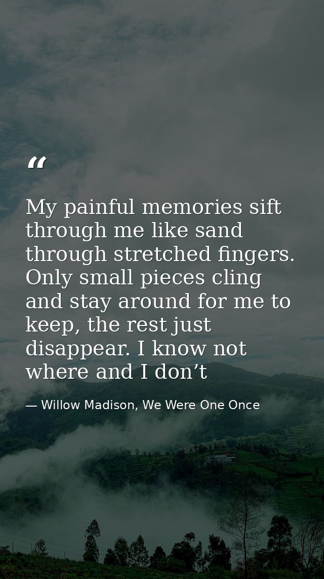 My painful memories sift through me like sand through stretched fingers. Only small pieces cling and stay around for me  — Willow Madison, We Were One Once