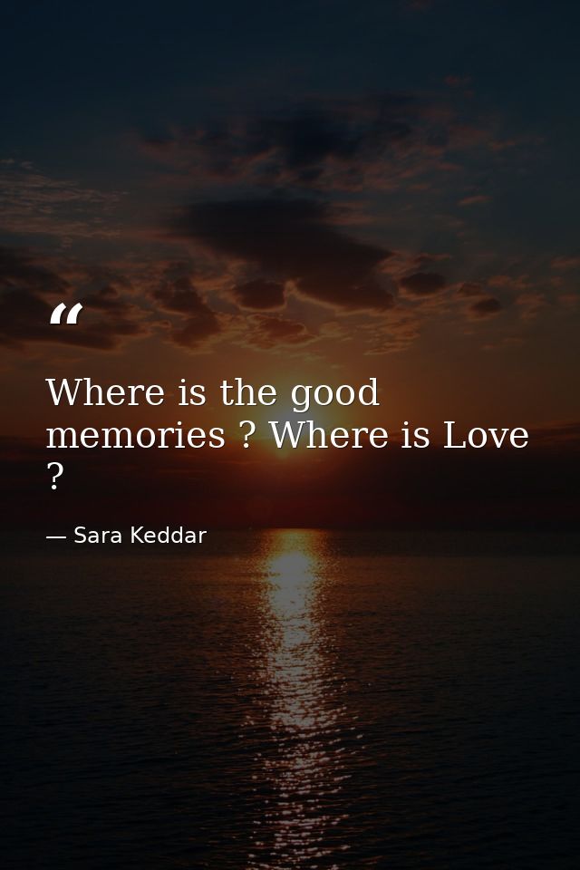 Where is the good memories ? Where is Love ? — Sara Keddar