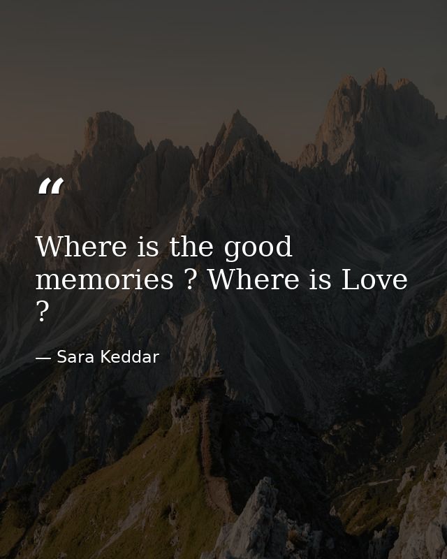 Where is the good memories ? Where is Love ? — Sara Keddar