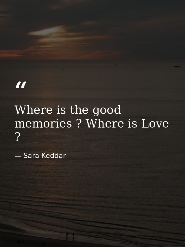 Where is the good memories ? Where is Love ? — Sara Keddar