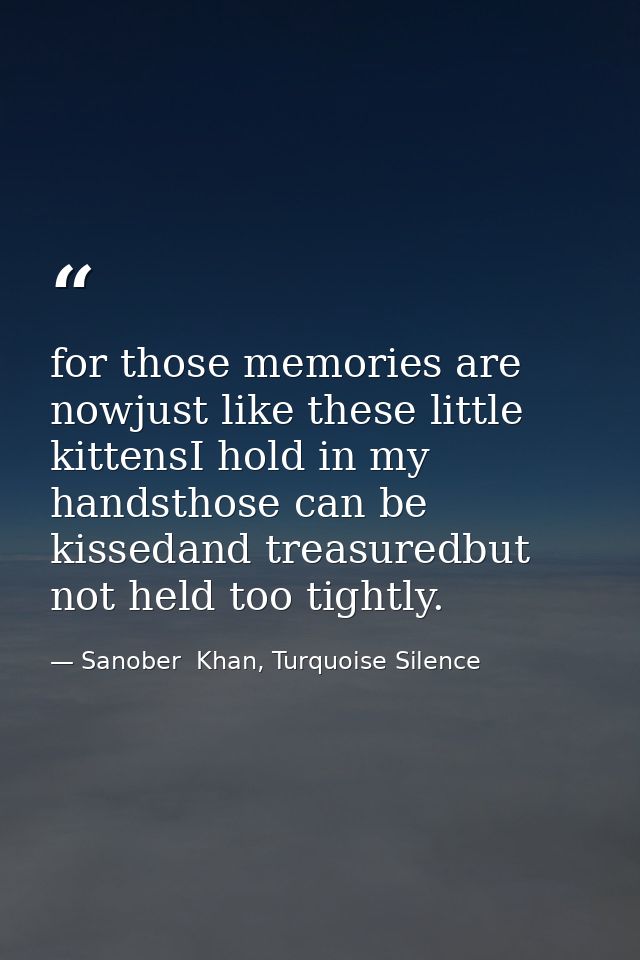 for those memories are nowjust like these little kittensI hold in my handsthose can be kissedand treasuredbut not held t — Sanober  Khan, Turquoise Silence