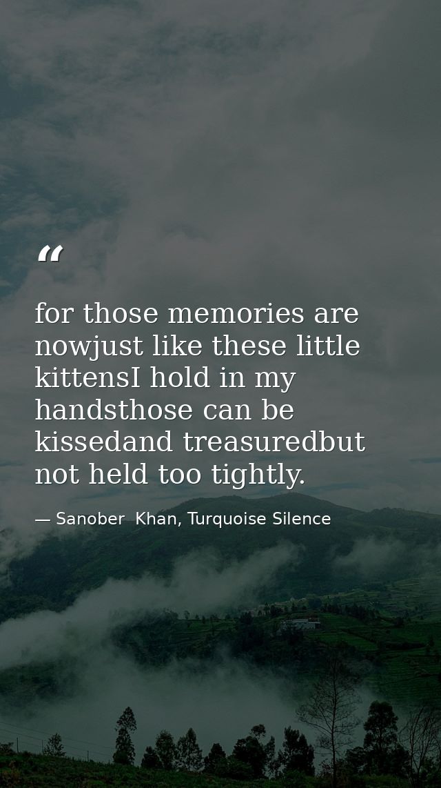 for those memories are nowjust like these little kittensI hold in my handsthose can be kissedand treasuredbut not held t — Sanober  Khan, Turquoise Silence