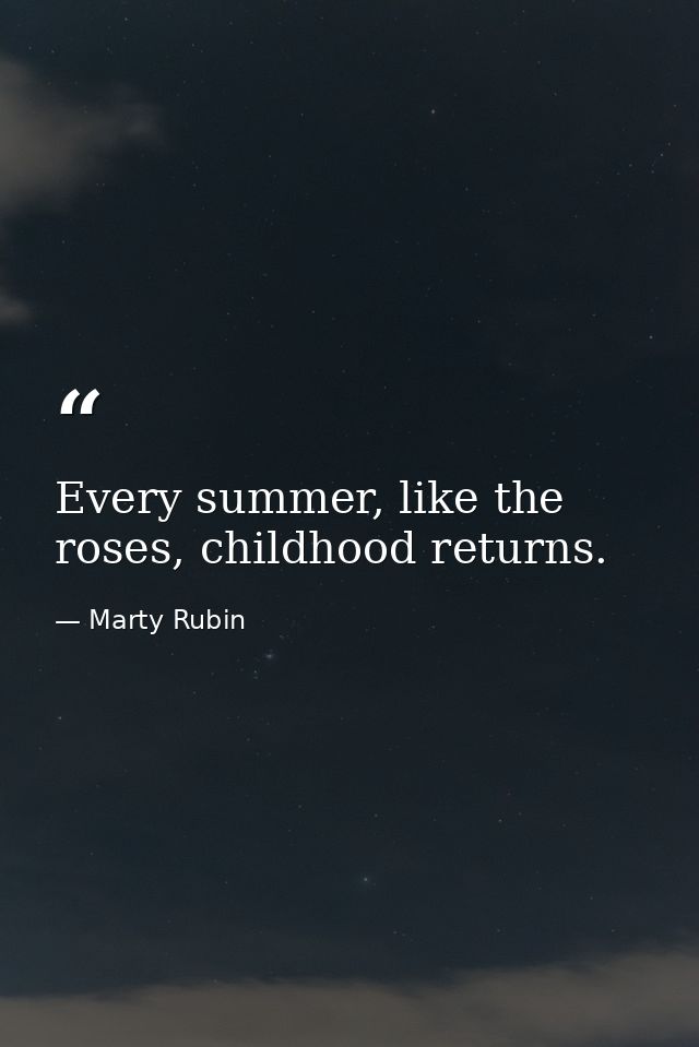 Every summer, like the roses, childhood returns. — Marty Rubin