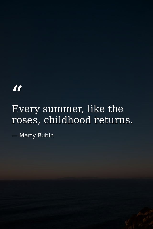 Every summer, like the roses, childhood returns. — Marty Rubin