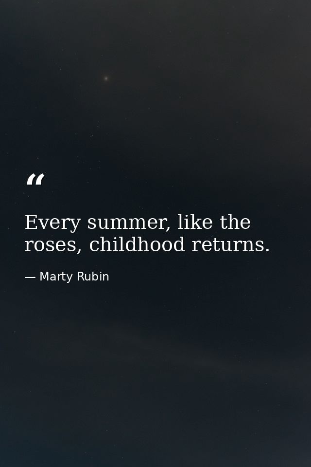 Every summer, like the roses, childhood returns. — Marty Rubin