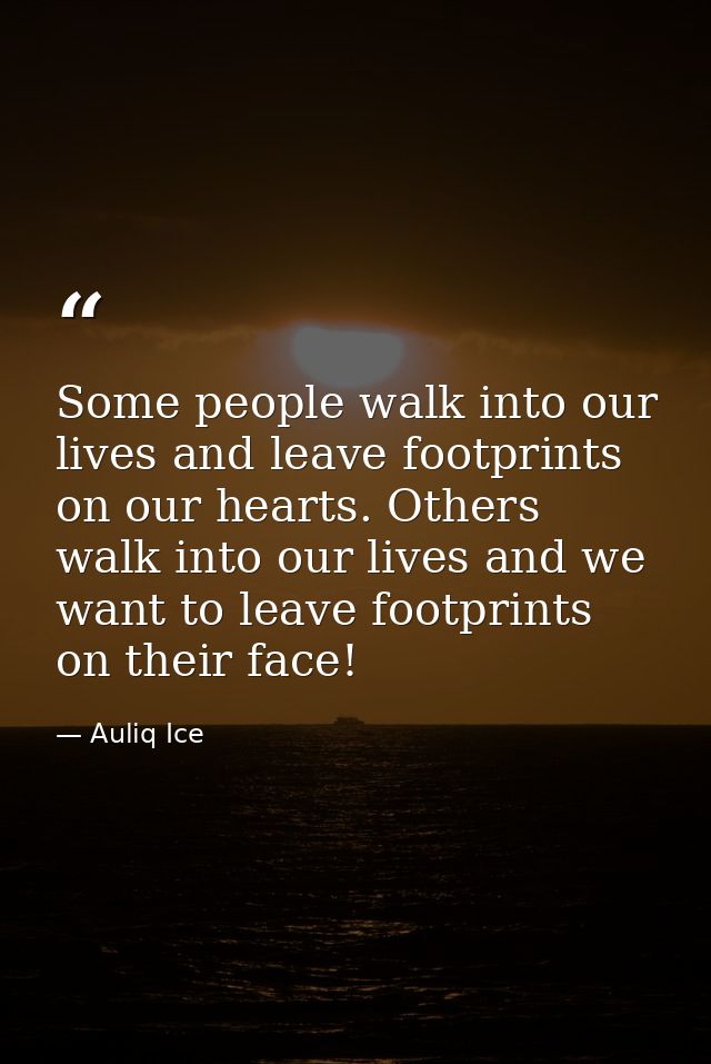 Some people walk into our lives and leave footprints on our hearts. Others walk into our lives and we want to leave foot — Auliq Ice