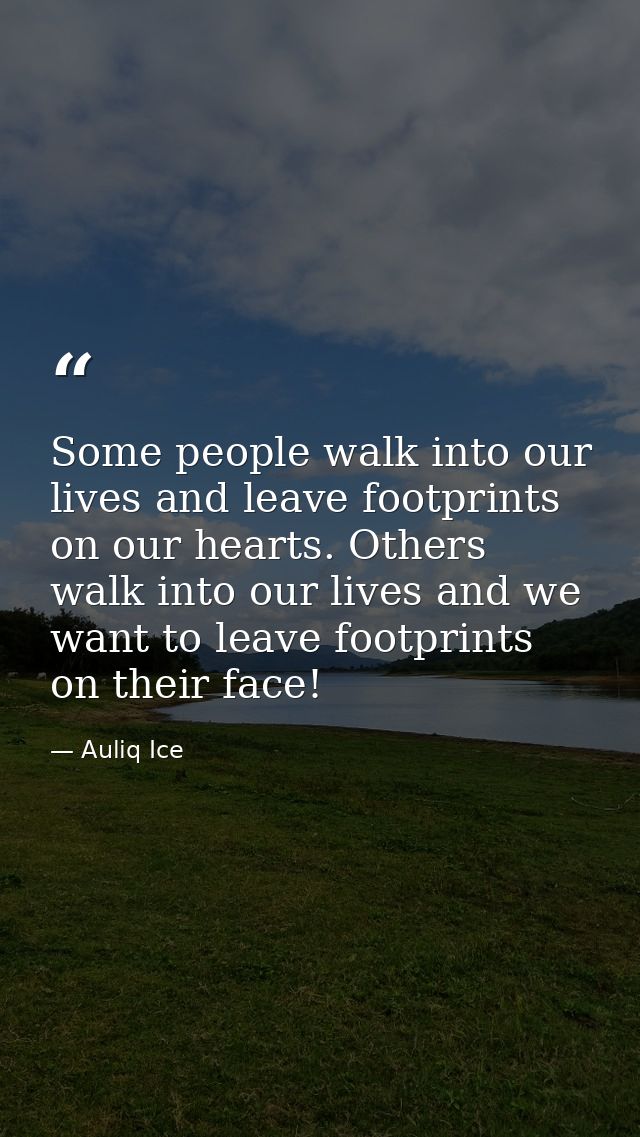 Some people walk into our lives and leave footprints on our hearts. Others walk into our lives and we want to leave foot — Auliq Ice