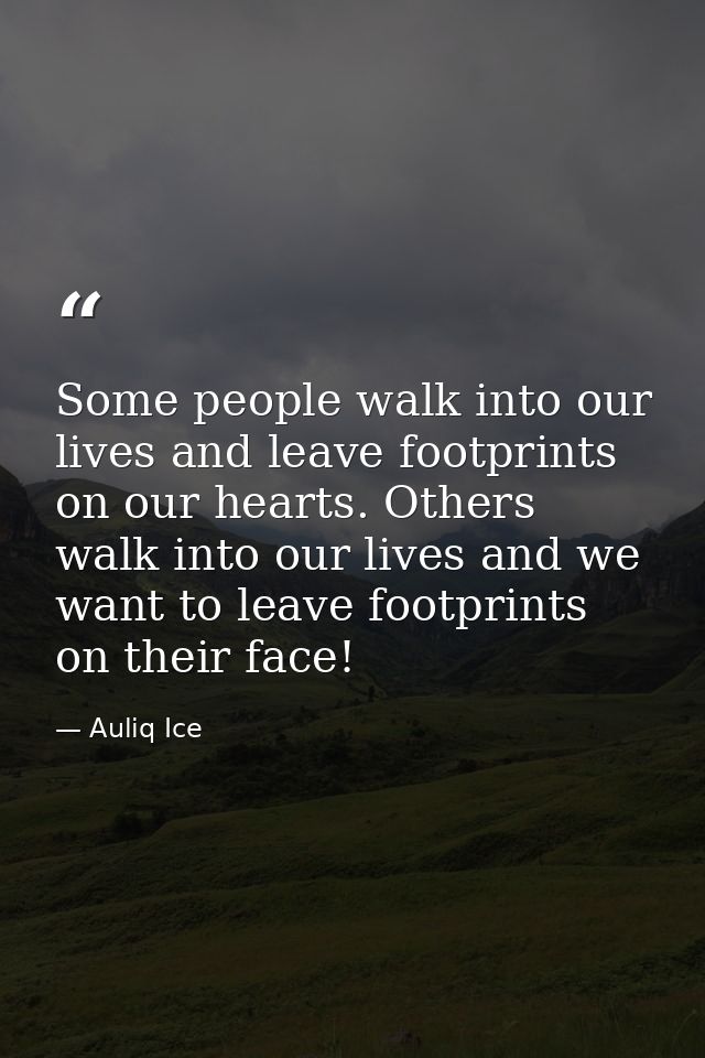 Some people walk into our lives and leave footprints on our hearts. Others walk into our lives and we want to leave foot — Auliq Ice